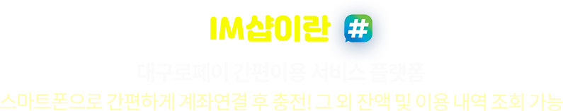 IM샵이란 대구로페이 간편이용 서비스 플랫폼 스마트폰으로 간편하게 계좌연결 후 충전! 그 외 잔액 및 이용 내역 조회 가능